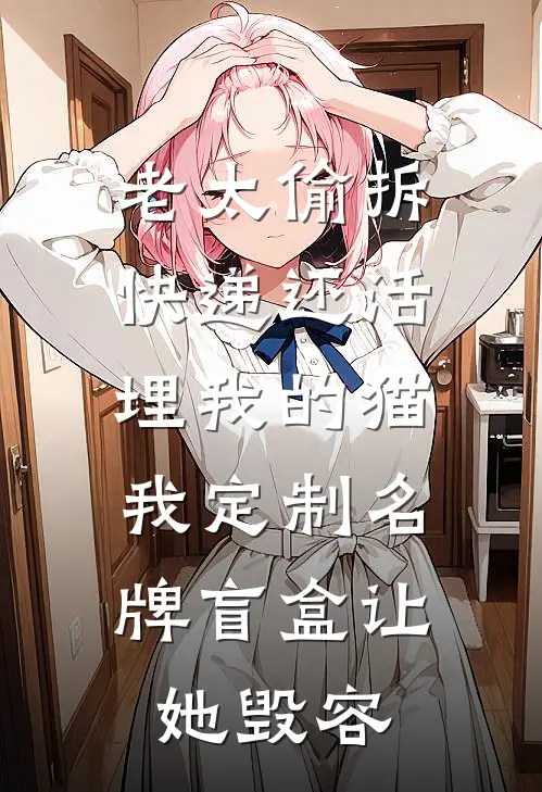 老太偷拆快递还活埋我的猫，我定制名牌盲盒让她毁容