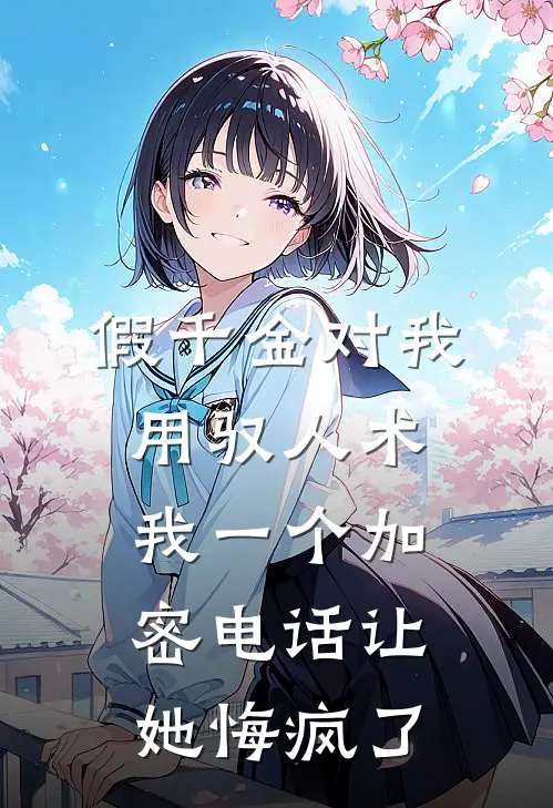 假千金对我用驭人术，我一个加密电话让她悔疯了