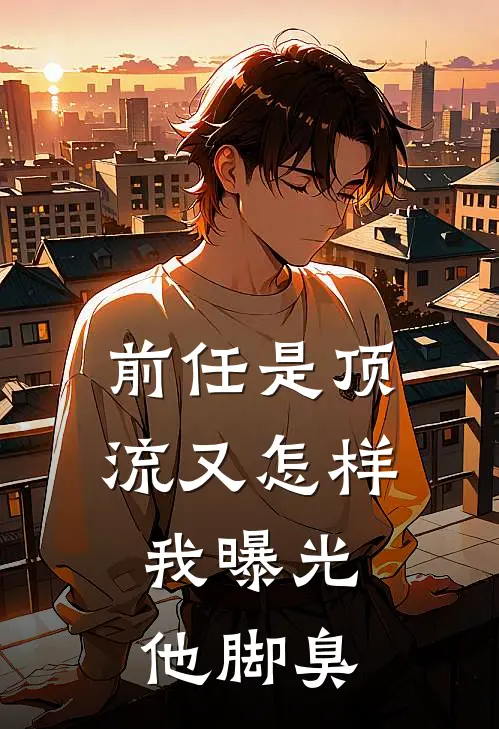 前任是顶流又怎样，我曝光他脚臭