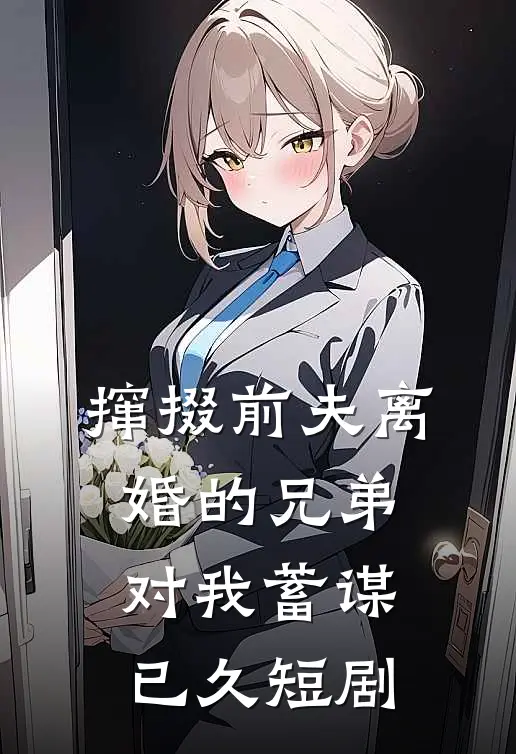 撺掇前夫离婚的兄弟对我蓄谋已久短剧