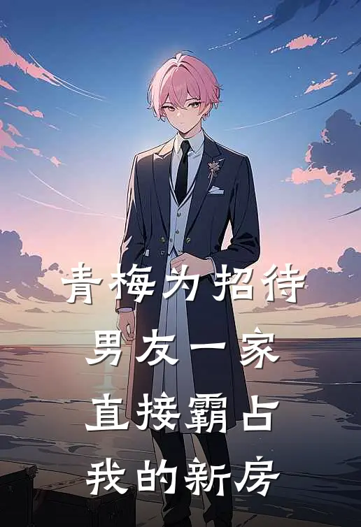 青梅为招待男友一家，直接霸占我的新房