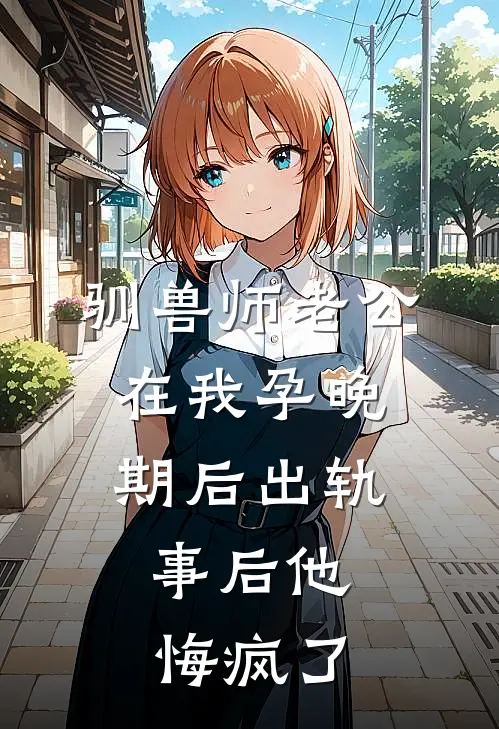 驯兽师老公在我孕晚期后出轨，事后他悔疯了